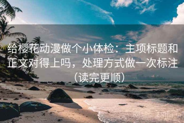 给樱花动漫做个小体检：主项标题和正文对得上吗，处理方式做一次标注（读完更顺）
