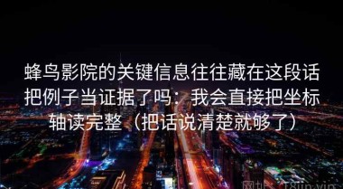 蜂鸟影院的关键信息往往藏在这段话把例子当证据了吗：我会直接把坐标轴读完整（把话说清楚就够了）