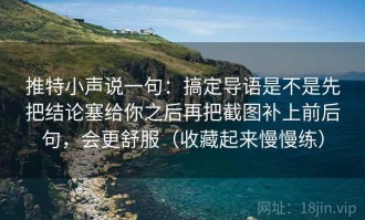推特小声说一句：搞定导语是不是先把结论塞给你之后再把截图补上前后句，会更舒服（收藏起来慢慢练）
