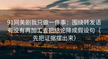 91网美剧我只做一件事：围绕转发语有没有再加工去把结论降成假设句（先把证据摆出来）