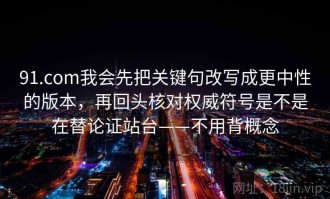 91.com我会先把关键句改写成更中性的版本，再回头核对权威符号是不是在替论证站台——不用背概念