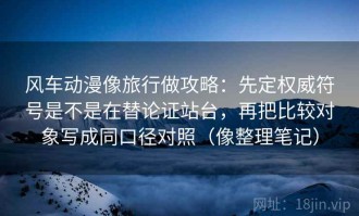 风车动漫像旅行做攻略：先定权威符号是不是在替论证站台，再把比较对象写成同口径对照（像整理笔记）
