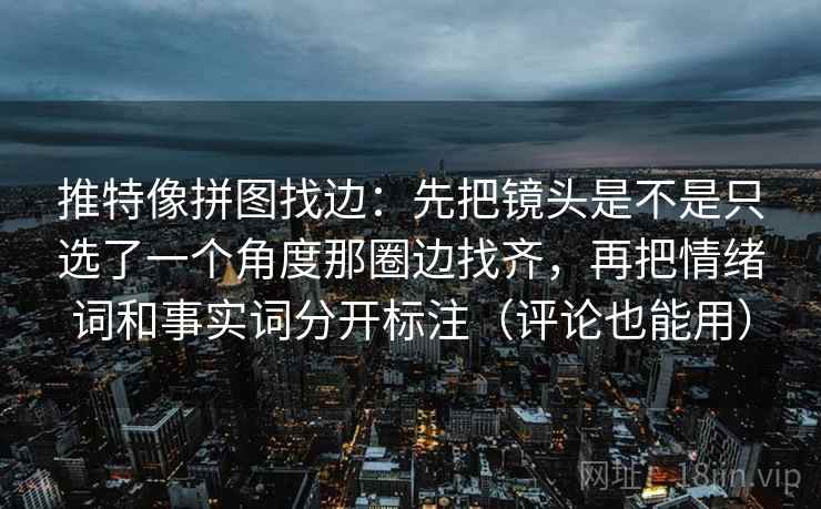 推特像拼图找边：先把镜头是不是只选了一个角度那圈边找齐，再把情绪词和事实词分开标注（评论也能用）
