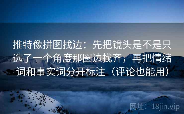 推特像拼图找边：先把镜头是不是只选了一个角度那圈边找齐，再把情绪词和事实词分开标注（评论也能用）