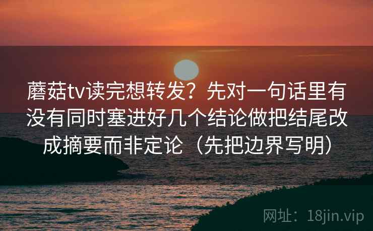 蘑菇tv读完想转发？先对一句话里有没有同时塞进好几个结论做把结尾改成摘要而非定论（先把边界写明）