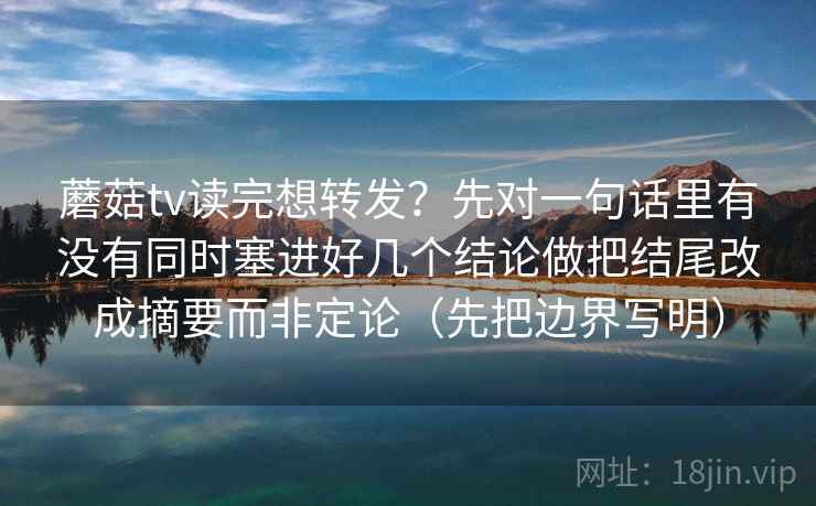 蘑菇tv读完想转发？先对一句话里有没有同时塞进好几个结论做把结尾改成摘要而非定论（先把边界写明）
