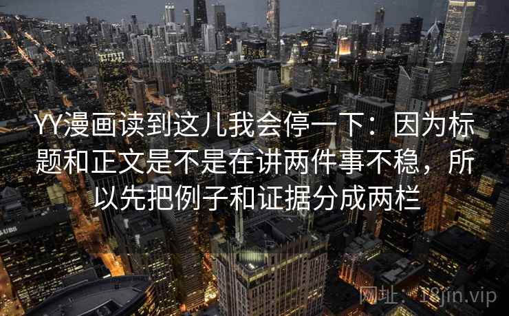 YY漫画读到这儿我会停一下:因为标题和正文是不是在讲两件事不稳,所以先把例子和证据分成两栏 YY漫画读到这儿我会停一下:因为标题和正文是不是在讲两件事不稳,所以先把例子和证据分成两栏