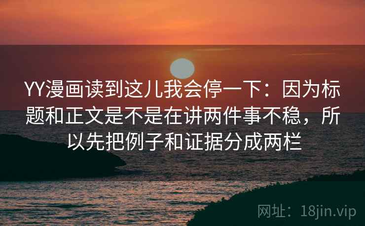 YY漫画读到这儿我会停一下:因为标题和正文是不是在讲两件事不稳,所以先把例子和证据分成两栏 YY漫画读到这儿我会停一下:因为标题和正文是不是在讲两件事不稳,所以先把例子和证据分成两栏