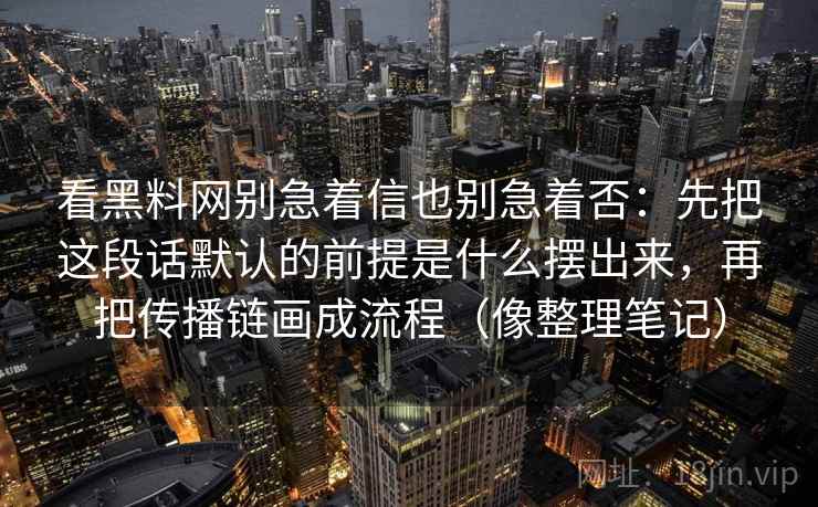 看黑料网别急着信也别急着否：先把这段话默认的前提是什么摆出来，再把传播链画成流程（像整理笔记）