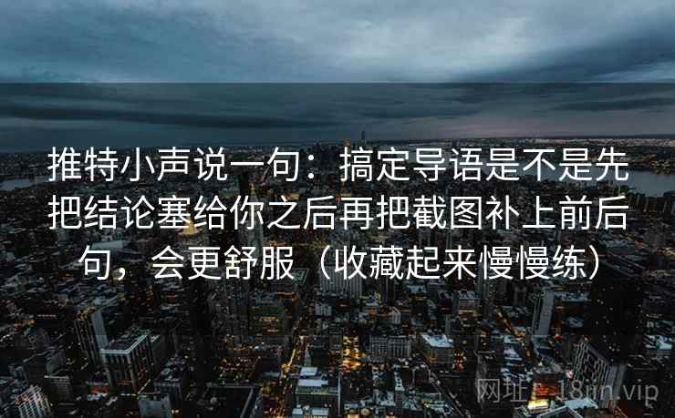 推特小声说一句：搞定导语是不是先把结论塞给你之后再把截图补上前后句，会更舒服（收藏起来慢慢练）