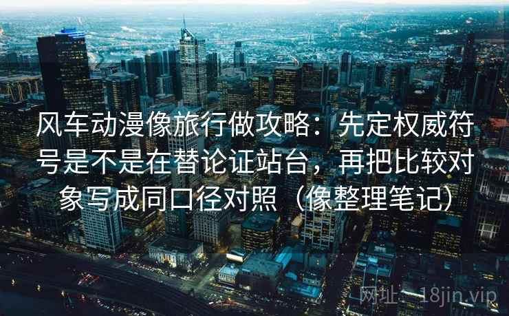 风车动漫像旅行做攻略:先定权威符号是不是在替论证站台,再把比较对象写成同口径对照(像整理笔记) 风车动漫像旅行做攻略:先定权威符号是不是在替论证站台,再把比较对象写成同口径对照(像整理笔记)