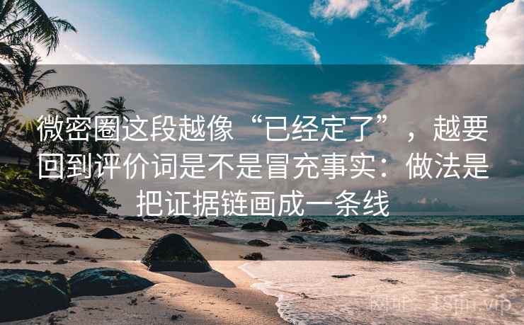 微密圈这段越像“已经定了”，越要回到评价词是不是冒充事实：做法是把证据链画成一条线
