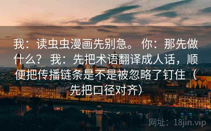 我：读虫虫漫画先别急。 你：那先做什么？ 我：先把术语翻译成人话，顺便把传播链条是不是被忽略了钉住（先把口径对齐）