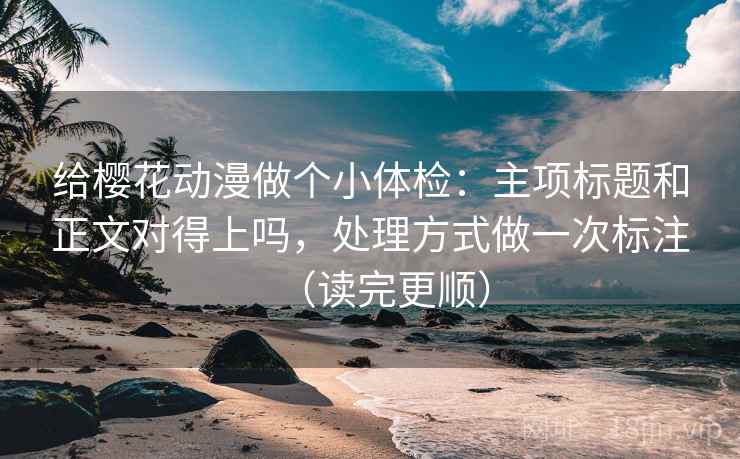 给樱花动漫做个小体检：主项标题和正文对得上吗，处理方式做一次标注（读完更顺）