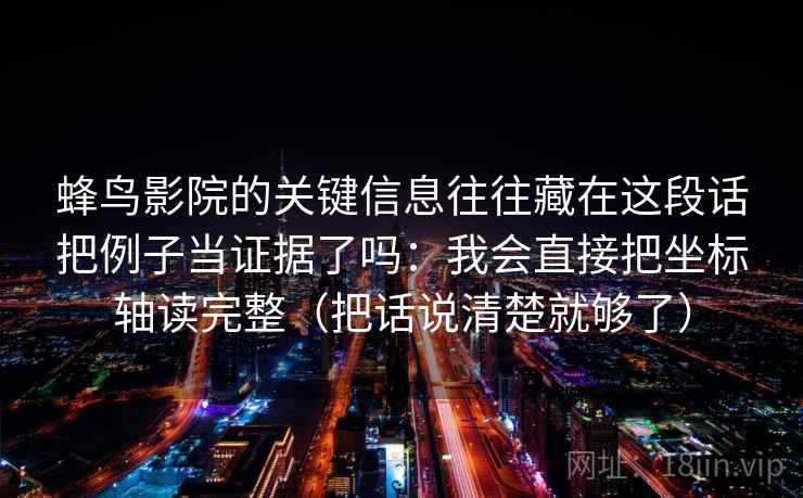 蜂鸟影院的关键信息往往藏在这段话把例子当证据了吗：我会直接把坐标轴读完整（把话说清楚就够了）