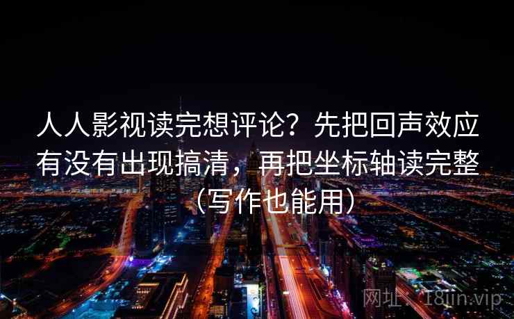 人人影视读完想评论?先把回声效应有没有出现搞清,再把坐标轴读完整(写作也能用) 人人影视读完想评论?先把回声效应有没有出现搞清,再把坐标轴读完整(写作也能用)