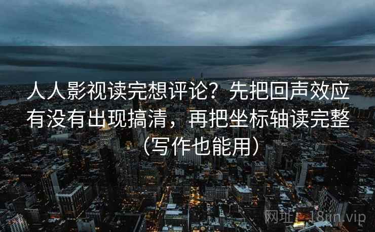 人人影视读完想评论?先把回声效应有没有出现搞清,再把坐标轴读完整(写作也能用) 人人影视读完想评论?先把回声效应有没有出现搞清,再把坐标轴读完整(写作也能用)